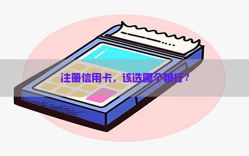 注册信用卡，该选哪个银行？